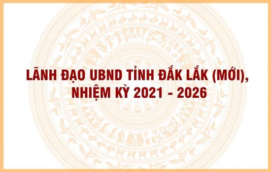 [Infographic] Lãnh đạo UBND tỉnh Đắk Lắk (mới) nhiệm kỳ 2021 - 2026